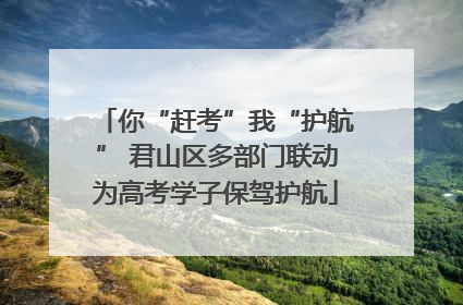 你“赶考”我“护航” 君山区多部门联动为高考学子保驾护航