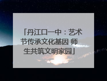 丹江口一中：艺术节传承文化基因 师生共筑文明家园