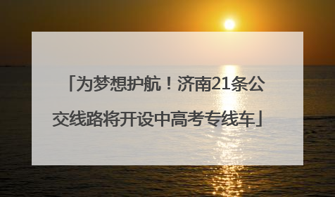 为梦想护航！济南21条公交线路将开设中高考专线车