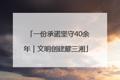 一份承诺坚守40余年｜文明创建耀三湘
