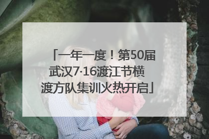 一年一度！第50届武汉7·16渡江节横渡方队集训火热开启