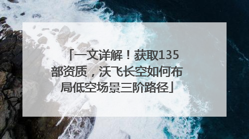 一文详解！获取135部资质，沃飞长空如何布局低空场景三阶路径