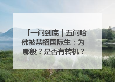 一问到底｜五问哈佛被禁招国际生：为哪般？是否有转机？学生怎么办？