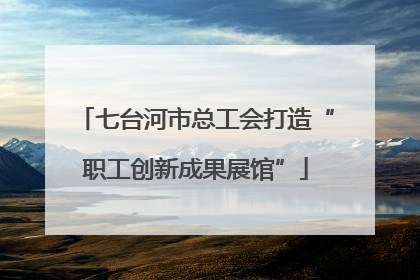 七台河市总工会打造“职工创新成果展馆”