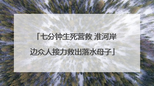 七分钟生死营救 淮河岸边众人接力救出落水母子