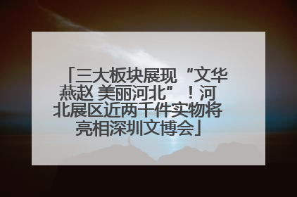 三大板块展现“文华燕赵 美丽河北”！河北展区近两千件实物将亮相深圳文博会