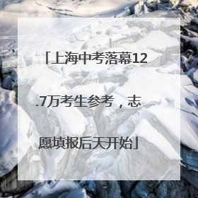 上海中考落幕12.7万考生参考，志愿填报后天开始