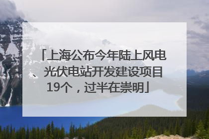 上海公布今年陆上风电、光伏电站开发建设项目19个，过半在崇明
