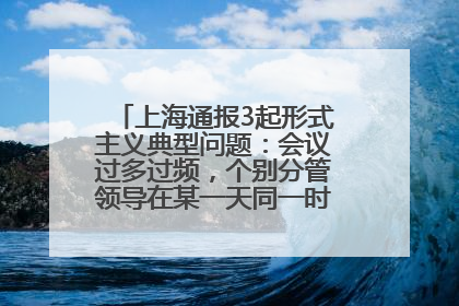 上海通报3起形式主义典型问题：会议过多过频，个别分管领导在某一天同一时段需参加3个会议