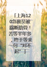 上海120急救员被踹断肋骨！苦等半年多，终于等来一句“对不起”