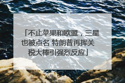 不止苹果和欧盟，三星也被点名 特朗普再挥关税大棒引强烈反应