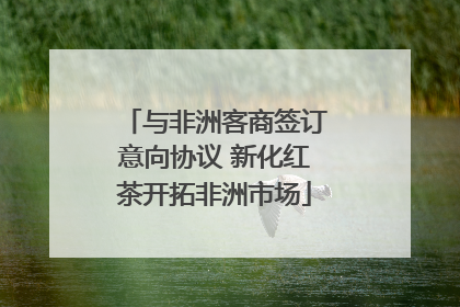 与非洲客商签订意向协议 新化红茶开拓非洲市场