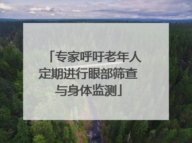 专家呼吁老年人定期进行眼部筛查与身体监测
