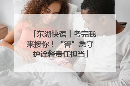 东湖快语丨考完我来接你！“警”急守护诠释责任担当