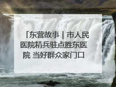东营故事｜市人民医院精兵驻点胜东医院 当好群众家门口健康守护者