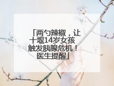 两勺辣椒，让十堰14岁女孩触发胰腺危机！医生提醒
