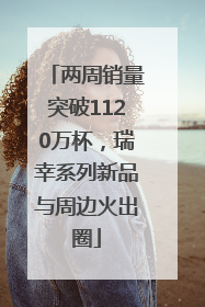 两周销量突破1120万杯，瑞幸系列新品与周边火出圈
