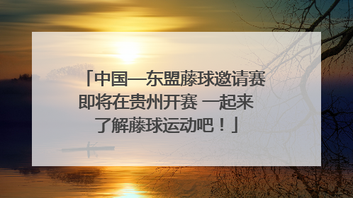 中国—东盟藤球邀请赛即将在贵州开赛 一起来了解藤球运动吧！