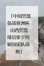 中国男篮备战亚洲杯 山西男篮球员张宁再披国家队战袍