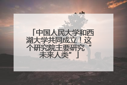 中国人民大学和西湖大学共同成立！这个研究院主要研究“未来人类”