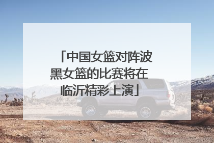 中国女篮对阵波黑女篮的比赛将在临沂精彩上演