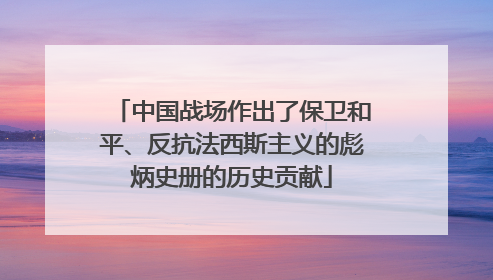 中国战场作出了保卫和平、反抗法西斯主义的彪炳史册的历史贡献