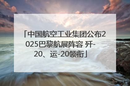 中国航空工业集团公布2025巴黎航展阵容 歼-20、运-20领衔
