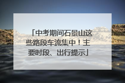 中考期间石景山这些路段车流集中！主要时段、出行提示