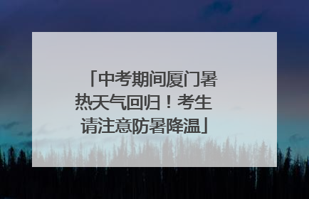 中考期间厦门暑热天气回归！考生请注意防暑降温
