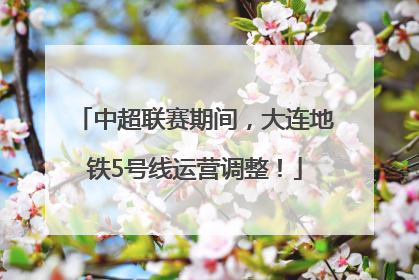 中超联赛期间，大连地铁5号线运营调整！