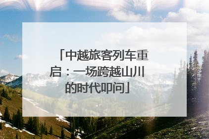 中越旅客列车重启：一场跨越山川的时代叩问