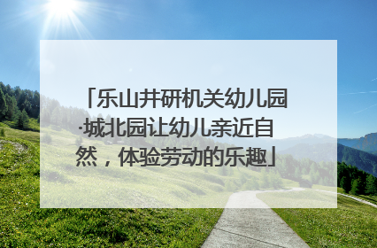 乐山井研机关幼儿园·城北园让幼儿亲近自然，体验劳动的乐趣