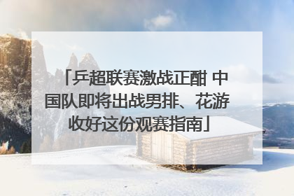 乒超联赛激战正酣 中国队即将出战男排、花游 收好这份观赛指南