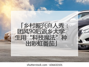 乡村振兴真人秀：团风90后返乡大学生用“科技魔法”种出彩虹番茄