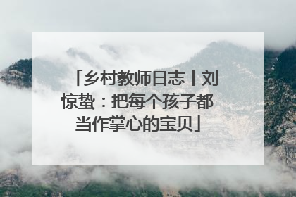 乡村教师日志丨刘惊蛰：把每个孩子都当作掌心的宝贝