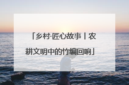 乡村·匠心故事丨农耕文明中的竹编回响