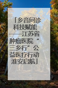 乡音问诊 科技赋能——江苏省肿瘤医院“三乡行”公益医疗行动淮安启航