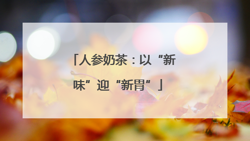 人参奶茶：以“新味”迎“新胃”