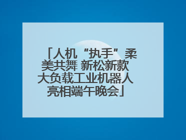 人机“执手”柔美共舞 新松新款大负载工业机器人亮相端午晚会