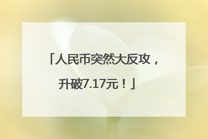 人民币突然大反攻，升破7.17元！