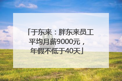 于东来：胖东来员工平均月薪9000元，年假不低于40天