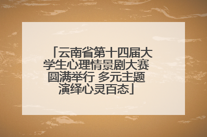 云南省第十四届大学生心理情景剧大赛圆满举行 多元主题演绎心灵百态