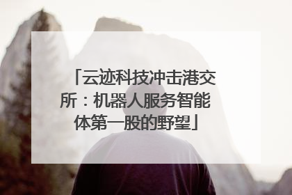 云迹科技冲击港交所：机器人服务智能体第一股的野望