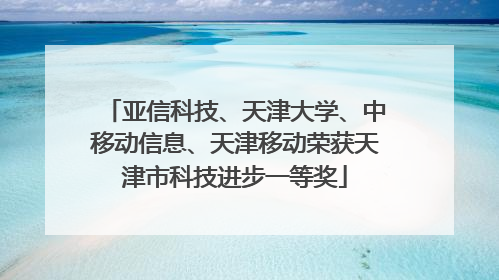 亚信科技、天津大学、中移动信息、天津移动荣获天津市科技进步一等奖