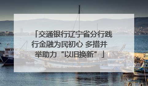 交通银行辽宁省分行践行金融为民初心 多措并举助力“以旧换新”