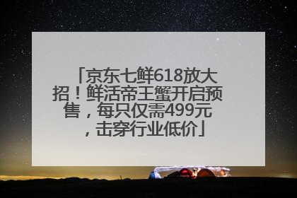 京东七鲜618放大招！鲜活帝王蟹开启预售，每只仅需499元，击穿行业低价