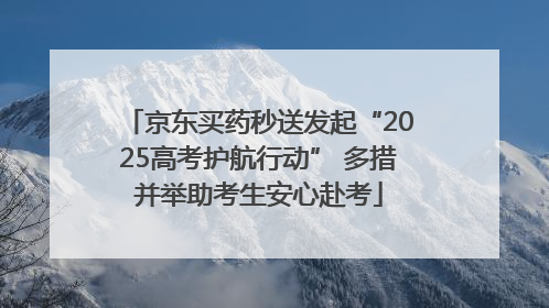 京东买药秒送发起“2025高考护航行动” 多措并举助考生安心赴考