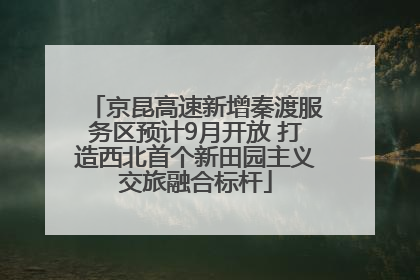 京昆高速新增秦渡服务区预计9月开放 打造西北首个新田园主义交旅融合标杆