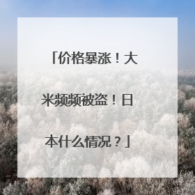 价格暴涨！大米频频被盗！日本什么情况？
