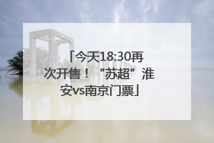 今天18:30再次开售！“苏超”淮安vs南京门票